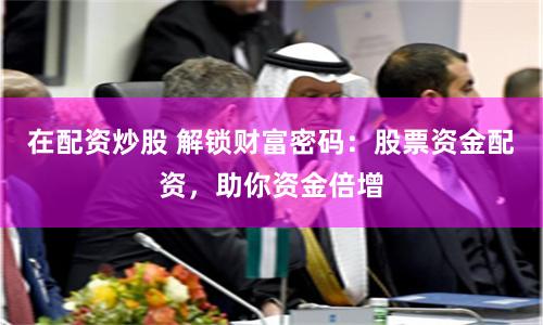 在配资炒股 解锁财富密码:股票资金配资,助你资金倍增