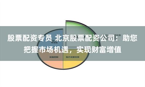 股票配资专员 北京股票配资公司：助您把握市场机遇，实现财富增值