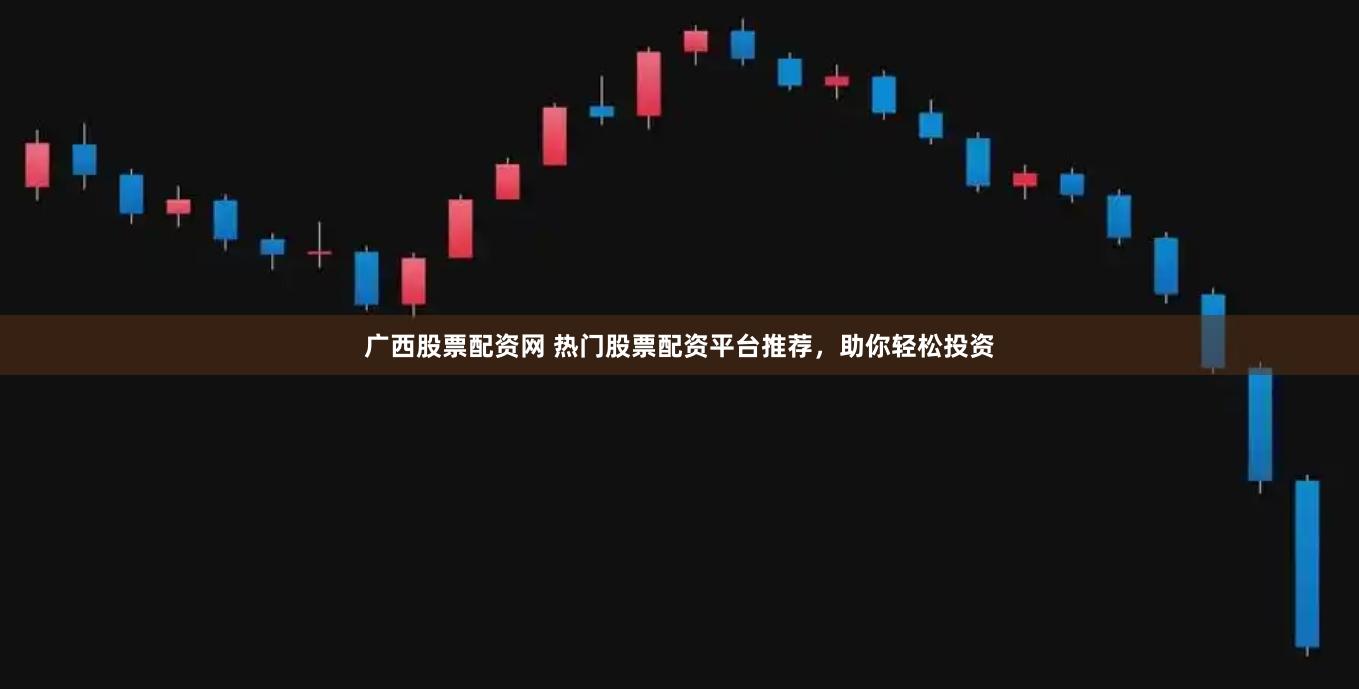 广西股票配资网 热门股票配资平台推荐，助你轻松投资