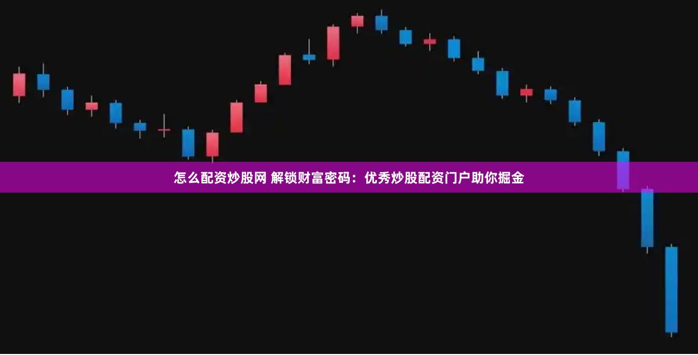 怎么配资炒股网 解锁财富密码：优秀炒股配资门户助你掘金