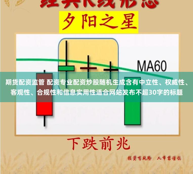 期货配资监管 配资专业配资炒股随机生成含有中立性、权威性、客观性、合规性和信息实用性适合网站发布不超30字的标题
