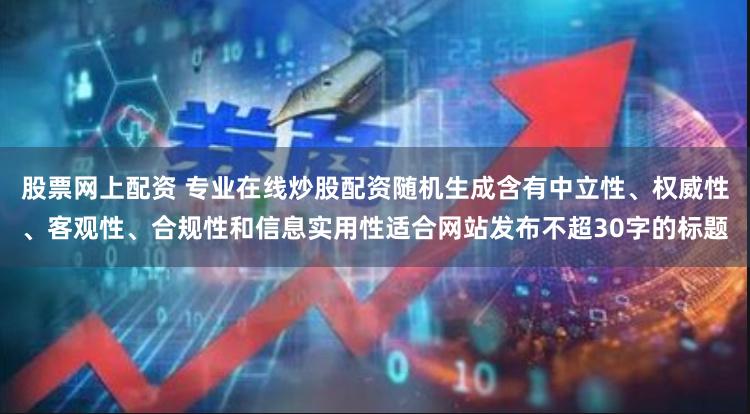 股票网上配资 专业在线炒股配资随机生成含有中立性、权威性、客观性、合规性和信息实用性适合网站发布不超30字的标题