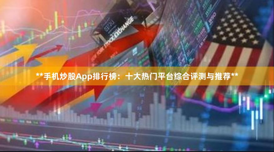 **手机炒股App排行榜：十大热门平台综合评测与推荐**