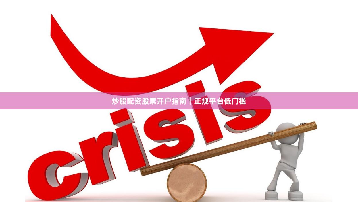 炒股配资股票开户指南|正规平台低门槛