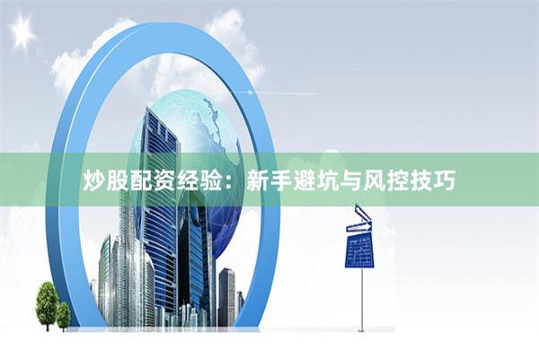 炒股配资经验：新手避坑与风控技巧