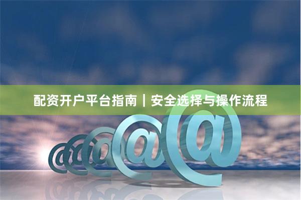 配资开户平台指南|安全选择与操作流程