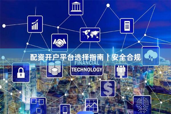 配资开户平台选择指南｜安全合规