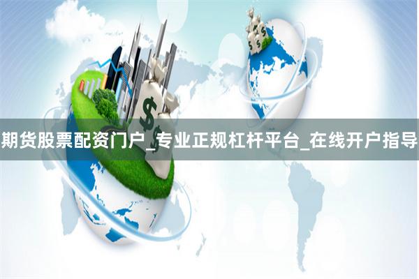 期货股票配资门户_专业正规杠杆平台_在线开户指导