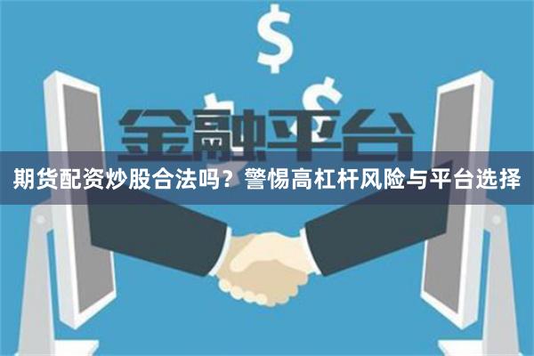 期货配资炒股合法吗？警惕高杠杆风险与平台选择