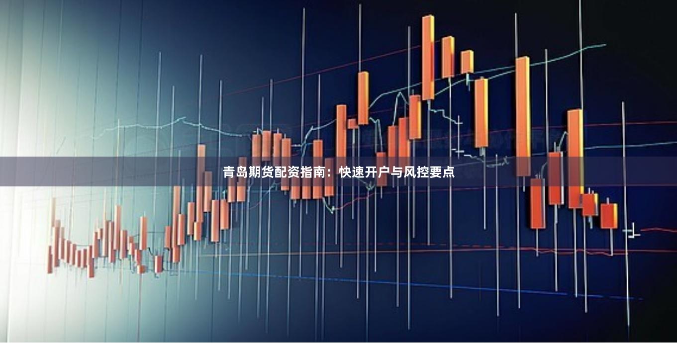 青岛期货配资指南：快速开户与风控要点