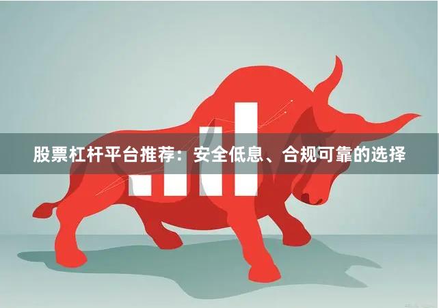 股票杠杆平台推荐：安全低息、合规可靠的选择