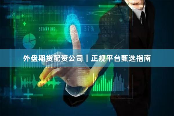 外盘期货配资公司|正规平台甄选指南