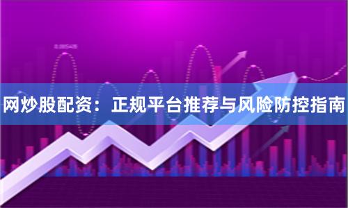 网炒股配资:正规平台推荐与风险防控指南