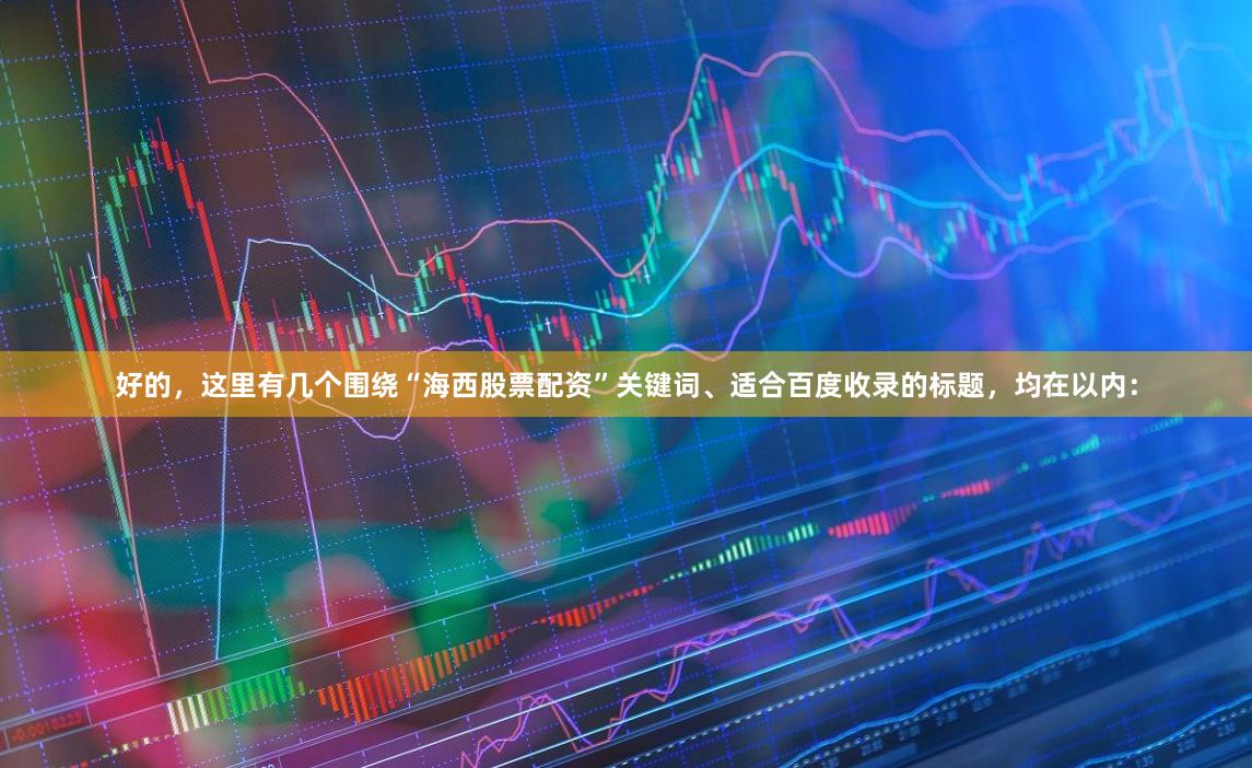 好的，这里有几个围绕“海西股票配资”关键词、适合百度收录的标题，均在以内：