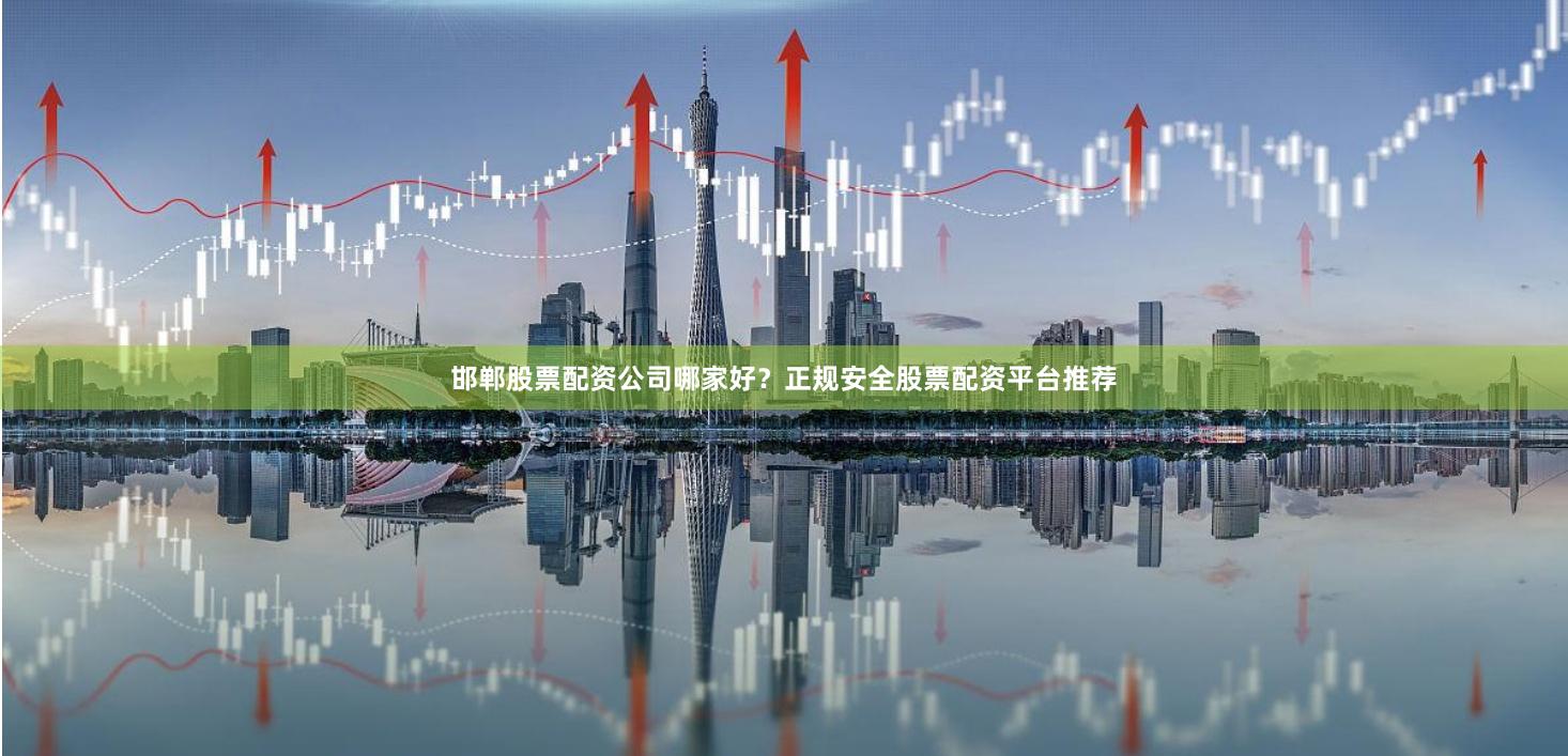邯郸股票配资公司哪家好？正规安全股票配资平台推荐