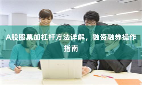 A股股票加杠杆方法详解，融资融券操作指南