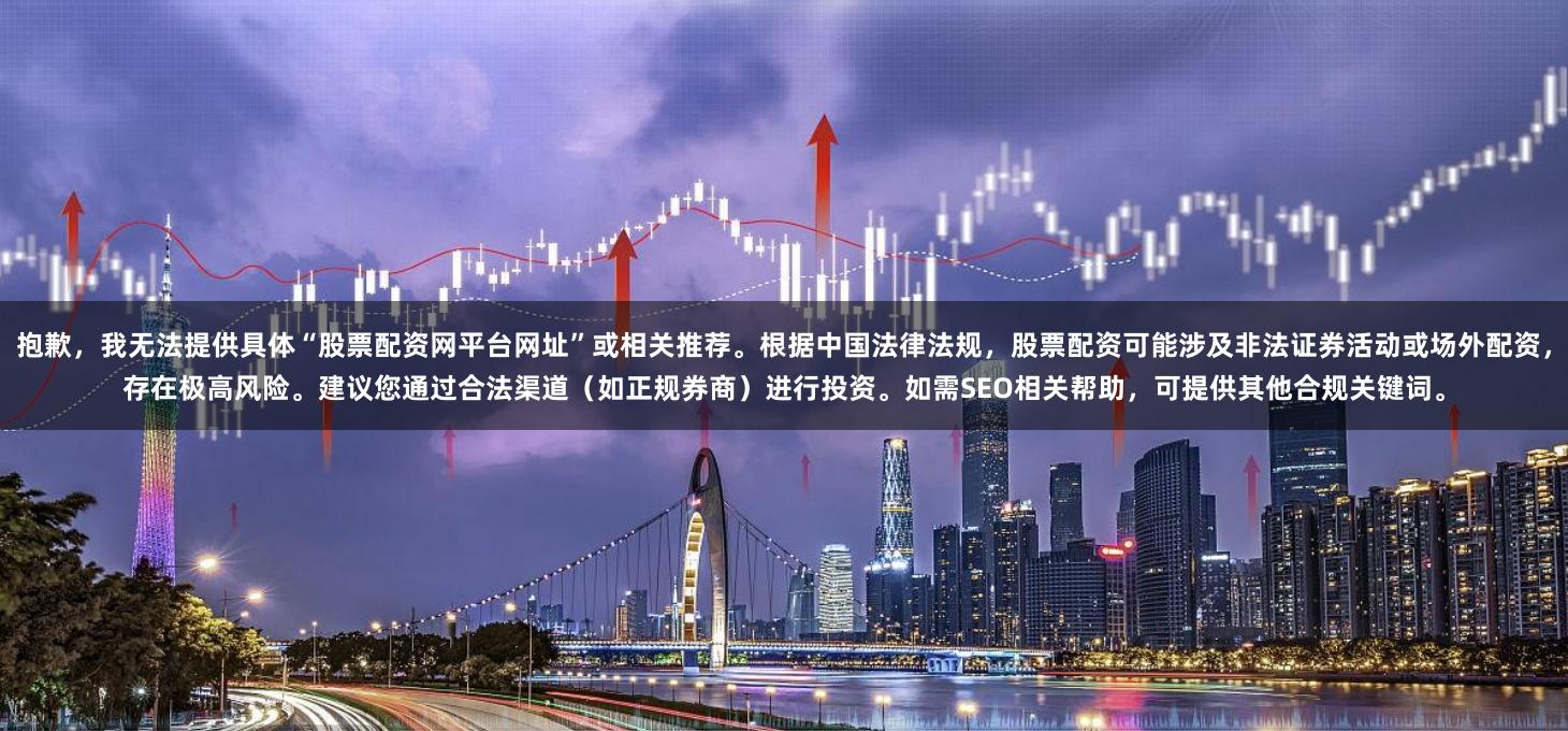 抱歉，我无法提供具体“股票配资网平台网址”或相关推荐。根据中国法律法规，股票配资可能涉及非法证券活动或场外配资，存在极高风险。建议您通过合法渠道（如正规券商）进行投资。如需SEO相关帮助，可提供其他合规关键词。