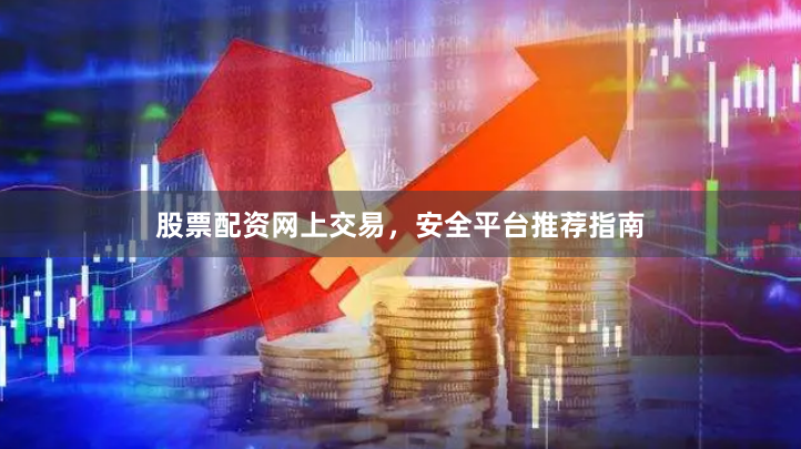 股票配资网上交易,安全平台推荐指南