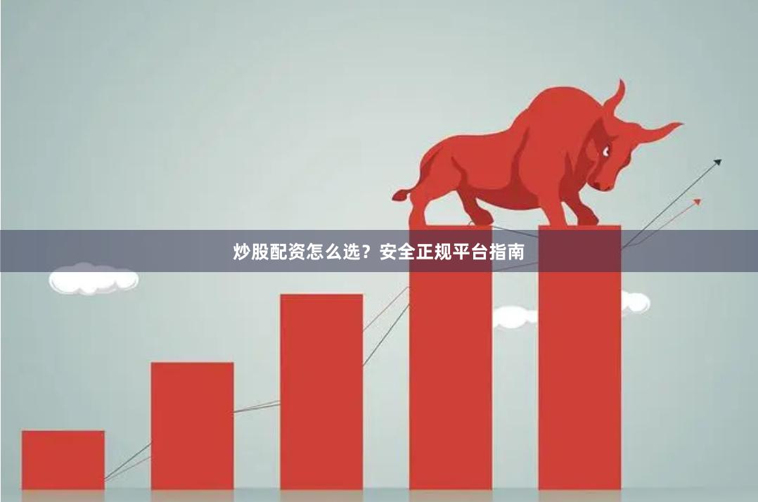 炒股配资怎么选？安全正规平台指南