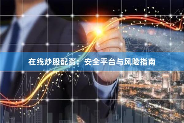 在线炒股配资：安全平台与风险指南