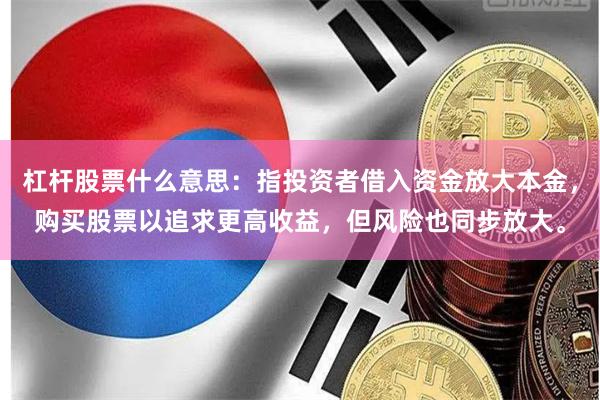 杠杆股票什么意思：指投资者借入资金放大本金，购买股票以追求更高收益，但风险也同步放大。