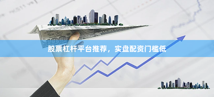 股票杠杆平台推荐,实盘配资门槛低