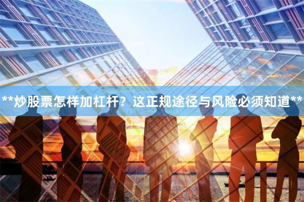 **炒股票怎样加杠杆？这正规途径与风险必须知道**
