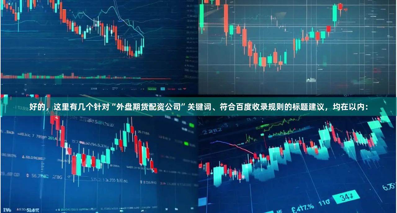 好的,这里有几个针对“外盘期货配资公司”关键词、符合百度收录规则的标题建议,均在以内:
