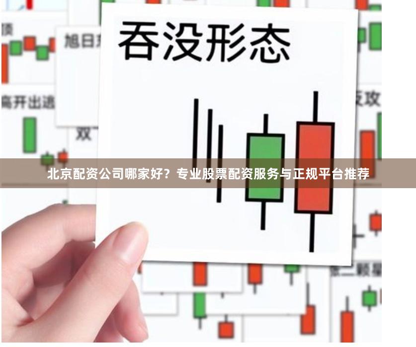 北京配资公司哪家好？专业股票配资服务与正规平台推荐