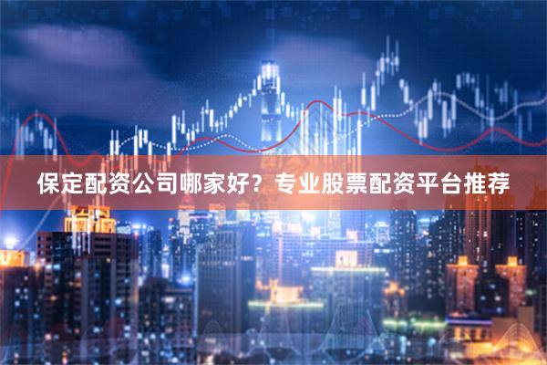 保定配资公司哪家好？专业股票配资平台推荐