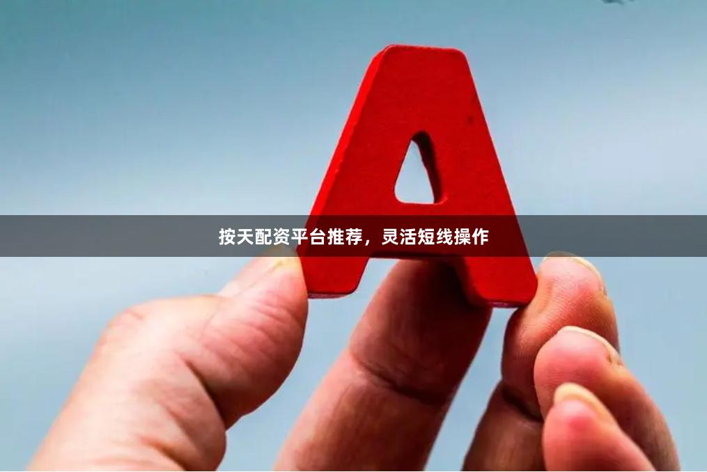 按天配资平台推荐，灵活短线操作