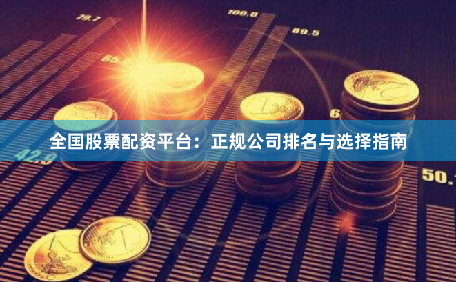 全国股票配资平台：正规公司排名与选择指南