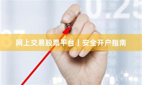 网上交易股票平台｜安全开户指南