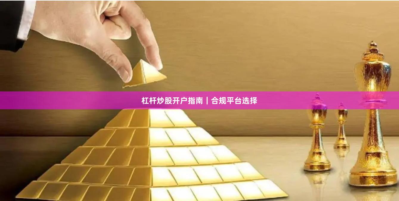 杠杆炒股开户指南｜合规平台选择
