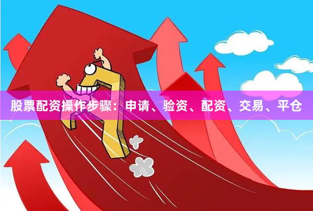 股票配资操作步骤：申请、验资、配资、交易、平仓