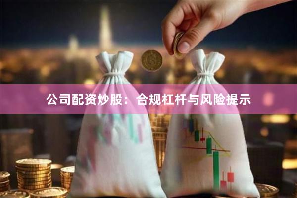 公司配资炒股：合规杠杆与风险提示