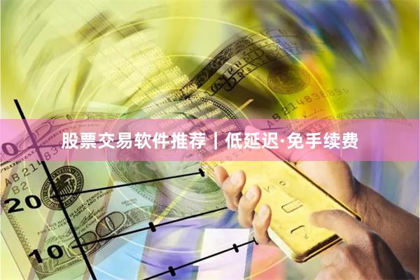 股票交易软件推荐|低延迟·免手续费