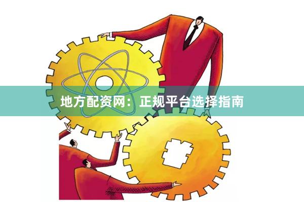 地方配资网：正规平台选择指南