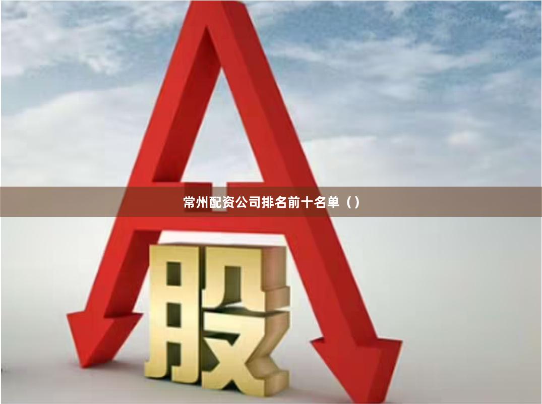 常州配资公司排名前十名单（）
