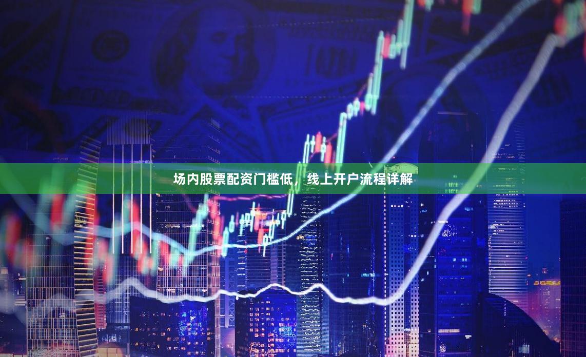 场内股票配资门槛低，线上开户流程详解