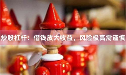 炒股杠杆：借钱放大收益，风险极高需谨慎