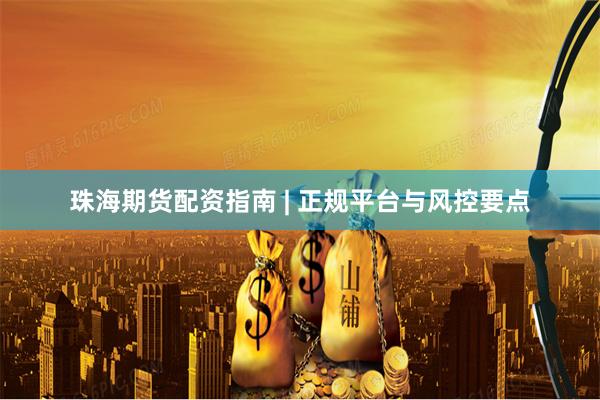 珠海期货配资指南 | 正规平台与风控要点