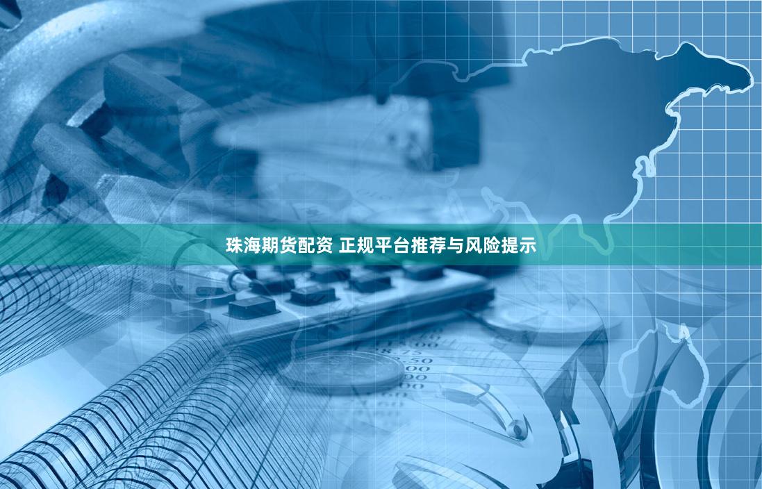珠海期货配资 正规平台推荐与风险提示